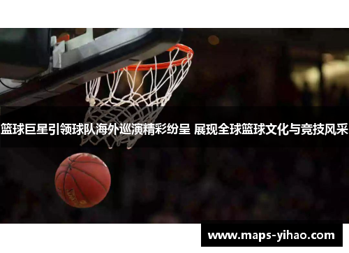 篮球巨星引领球队海外巡演精彩纷呈 展现全球篮球文化与竞技风采