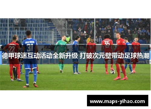 德甲球迷互动活动全新升级 打破次元壁带动足球热潮 德甲球迷互动活动全新升级 打破次元壁带动足球热潮