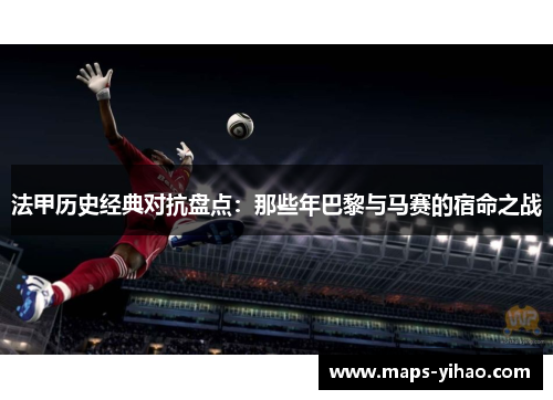 法甲历史经典对抗盘点:那些年巴黎与马赛的宿命之战 法甲历史经典对抗盘点:那些年巴黎与马赛的宿命之战