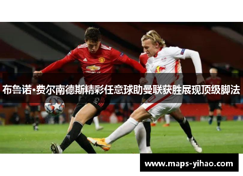 布鲁诺·费尔南德斯精彩任意球助曼联获胜展现顶级脚法