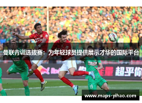 曼联青训选拔赛：为年轻球员提供展示才华的国际平台