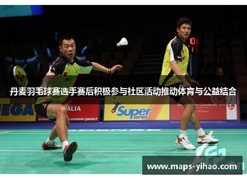 丹麦羽毛球赛选手赛后积极参与社区活动推动体育与公益结合 丹麦羽毛球赛选手赛后积极参与社区活动推动体育与公益结合
