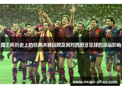 国王杯历史上的经典决赛回顾及其对西班牙足球的深远影响
