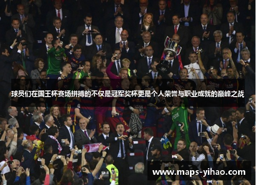 球员们在国王杯赛场拼搏的不仅是冠军奖杯更是个人荣誉与职业成就的巅峰之战