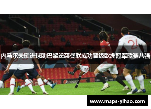 内马尔关键进球助巴黎逆袭曼联成功晋级欧洲冠军联赛八强