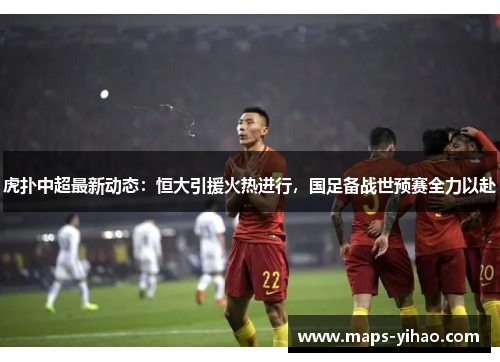 虎扑中超最新动态：恒大引援火热进行，国足备战世预赛全力以赴