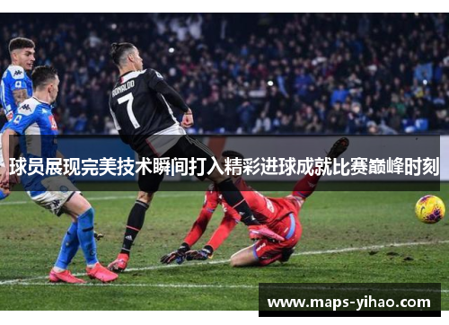 球员展现完美技术瞬间打入精彩进球成就比赛巅峰时刻
