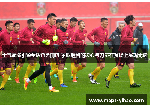 士气高涨引领全队奋勇前进 争取胜利的决心与力量在赛场上展现无遗