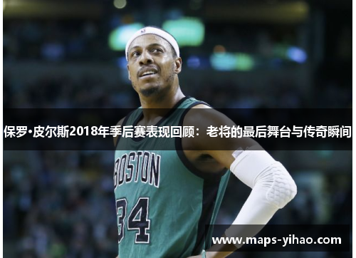 保罗·皮尔斯2018年季后赛表现回顾：老将的最后舞台与传奇瞬间