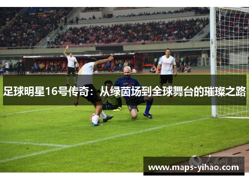 足球明星16号传奇：从绿茵场到全球舞台的璀璨之路