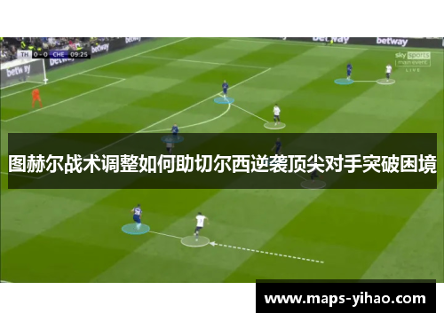 图赫尔战术调整如何助切尔西逆袭顶尖对手突破困境