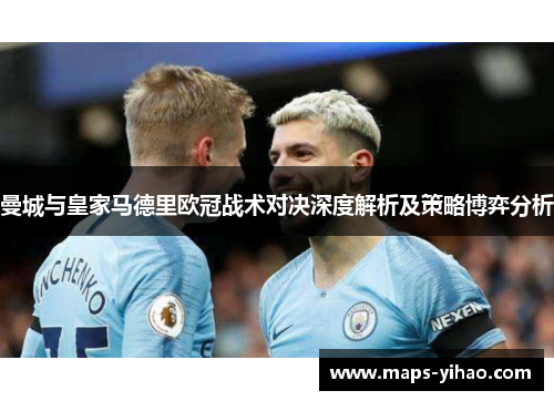 曼城与皇家马德里欧冠战术对决深度解析及策略博弈分析