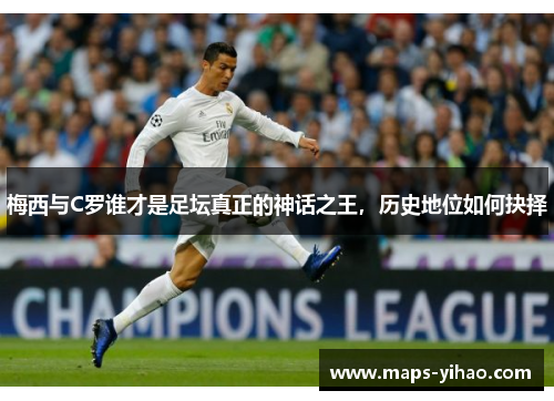 梅西与C罗谁才是足坛真正的神话之王，历史地位如何抉择