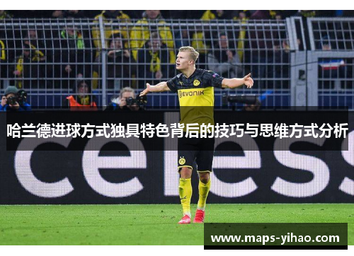 哈兰德进球方式独具特色背后的技巧与思维方式分析