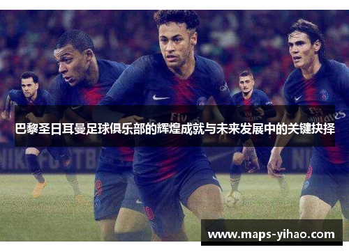 巴黎圣日耳曼足球俱乐部的辉煌成就与未来发展中的关键抉择