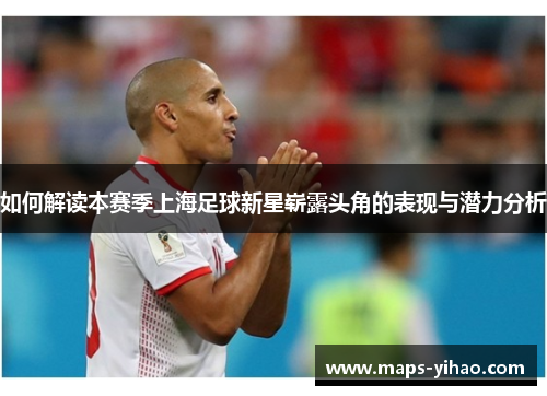 如何解读本赛季上海足球新星崭露头角的表现与潜力分析