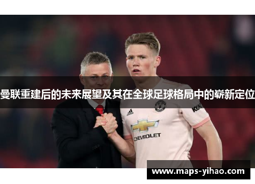 曼联重建后的未来展望及其在全球足球格局中的崭新定位