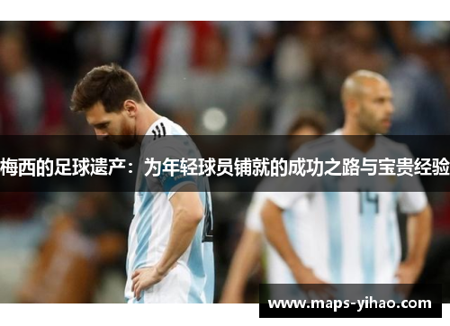 梅西的足球遗产：为年轻球员铺就的成功之路与宝贵经验