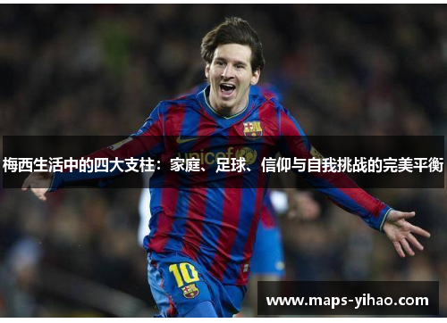 梅西生活中的四大支柱：家庭、足球、信仰与自我挑战的完美平衡