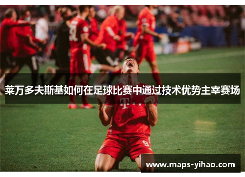 莱万多夫斯基如何在足球比赛中通过技术优势主宰赛场