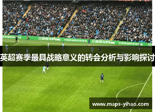 英超赛季最具战略意义的转会分析与影响探讨 英超赛季最具战略意义的转会分析与影响探讨