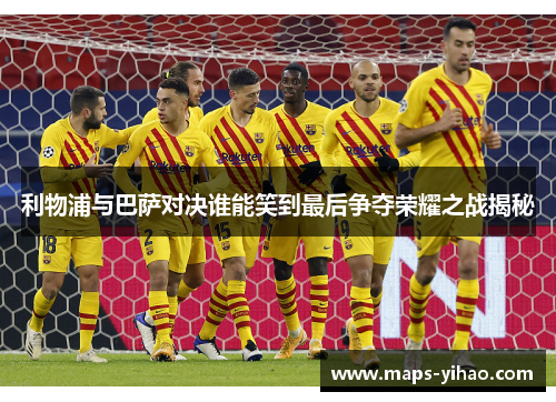 利物浦与巴萨对决谁能笑到最后争夺荣耀之战揭秘
