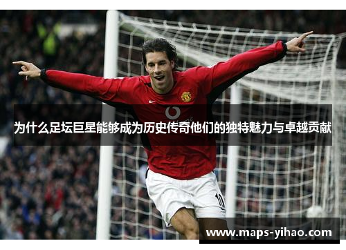 为什么足坛巨星能够成为历史传奇他们的独特魅力与卓越贡献