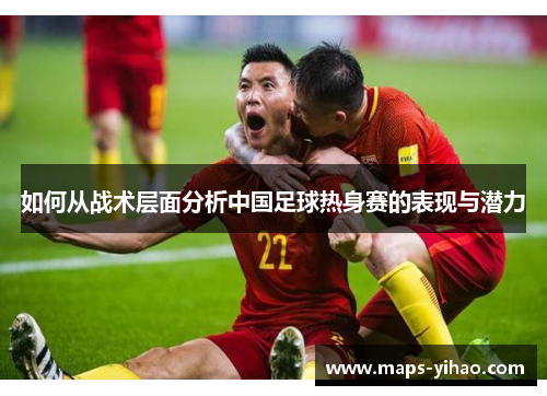 如何从战术层面分析中国足球热身赛的表现与潜力