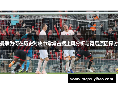 曼联为何在历史对决中常常占据上风分析与背后原因探讨