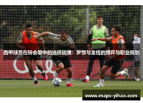西甲球员在转会窗中的选择困境：梦想与金钱的博弈与职业规划