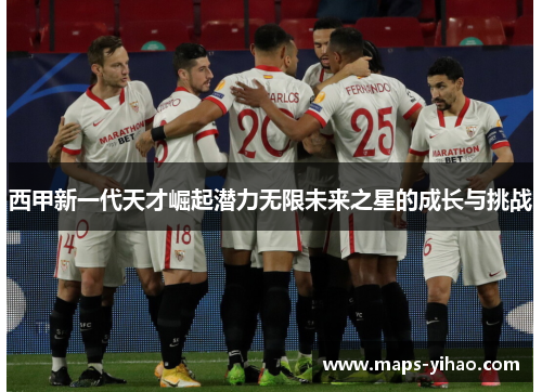 西甲新一代天才崛起潜力无限未来之星的成长与挑战 西甲新一代天才崛起潜力无限未来之星的成长与挑战