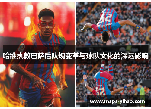 哈维执教巴萨后队规变革与球队文化的深远影响
