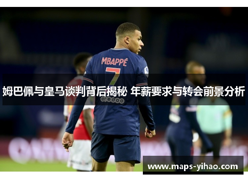 姆巴佩与皇马谈判背后揭秘 年薪要求与转会前景分析