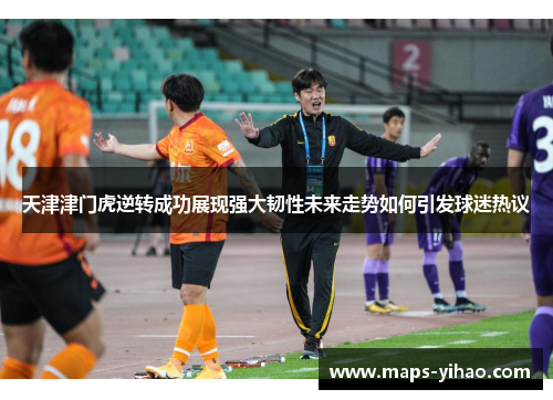 天津津门虎逆转成功展现强大韧性未来走势如何引发球迷热议