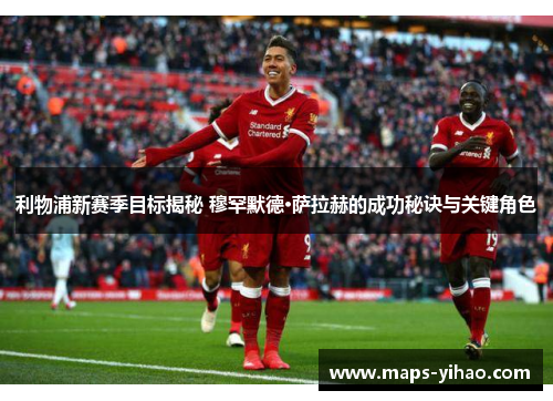 利物浦新赛季目标揭秘 穆罕默德·萨拉赫的成功秘诀与关键角色