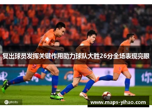 复出球员发挥关键作用助力球队大胜26分全场表现亮眼
