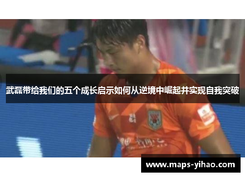 武磊带给我们的五个成长启示如何从逆境中崛起并实现自我突破