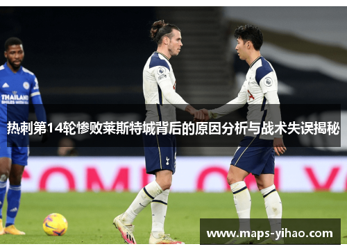 热刺第14轮惨败莱斯特城背后的原因分析与战术失误揭秘