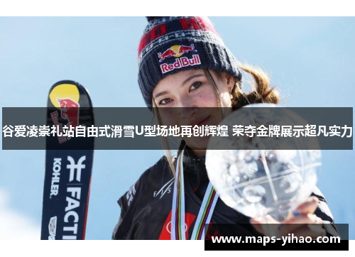 谷爱凌崇礼站自由式滑雪U型场地再创辉煌 荣夺金牌展示超凡实力