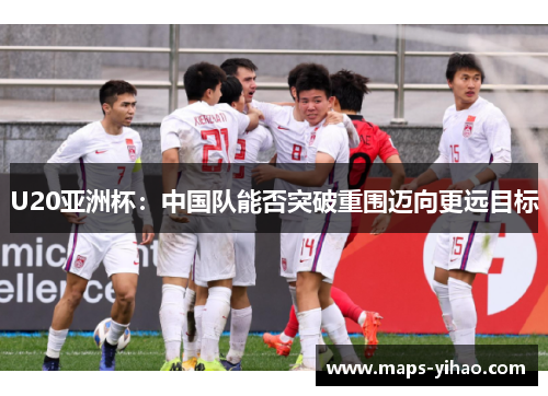 U20亚洲杯：中国队能否突破重围迈向更远目标