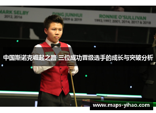 中国斯诺克崛起之路 三位成功晋级选手的成长与突破分析 中国斯诺克崛起之路 三位成功晋级选手的成长与突破分析