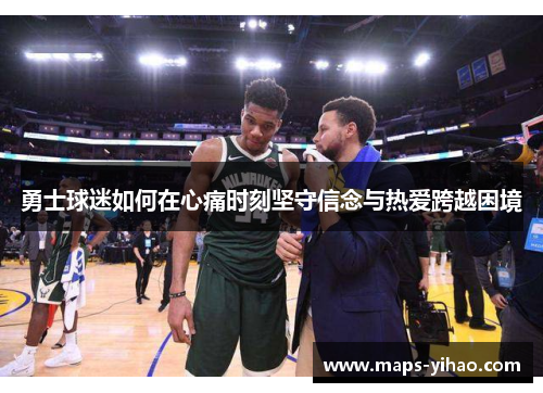 勇士球迷如何在心痛时刻坚守信念与热爱跨越困境