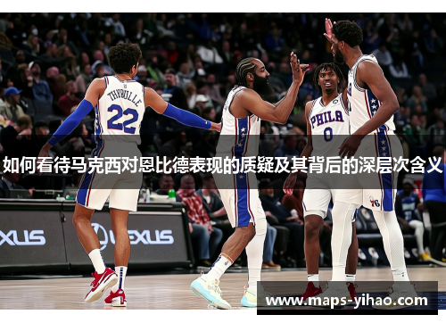 如何看待马克西对恩比德表现的质疑及其背后的深层次含义