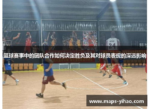 篮球赛事中的团队合作如何决定胜负及其对球员表现的深远影响