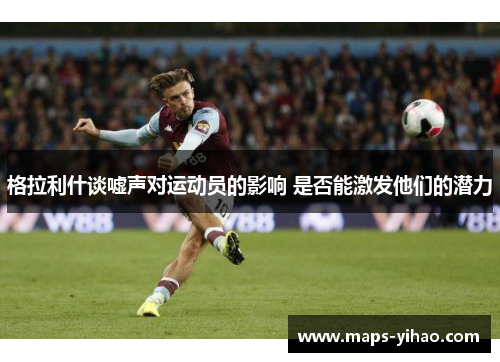 格拉利什谈嘘声对运动员的影响 是否能激发他们的潜力