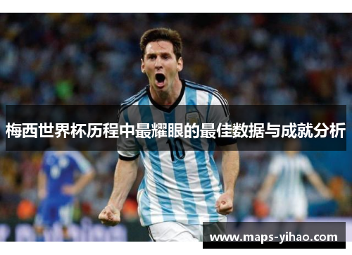 梅西世界杯历程中最耀眼的最佳数据与成就分析