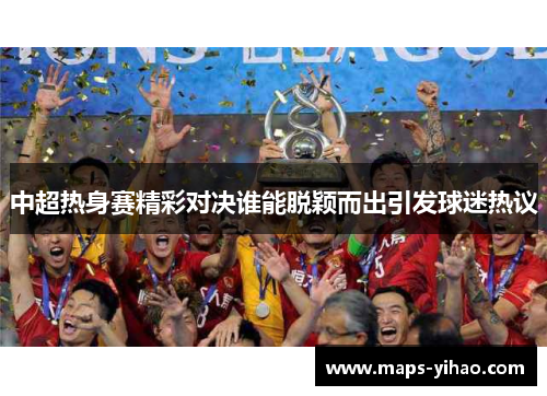 中超热身赛精彩对决谁能脱颖而出引发球迷热议