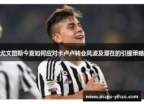 尤文图斯今夏如何应对卡卢卢转会风波及潜在的引援策略