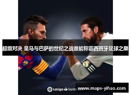 超级对决 皇马与巴萨的世纪之战谁能称霸西班牙足球之巅