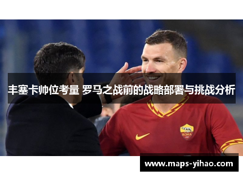 丰塞卡帅位考量 罗马之战前的战略部署与挑战分析